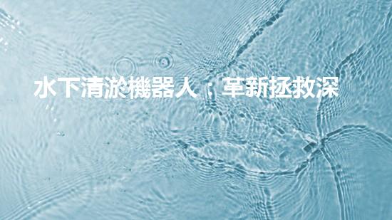 水下清淤機器人：革新拯救深海秘密！